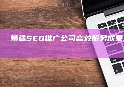 精选SEO推广公司：高效服务、成果显著的优选策略